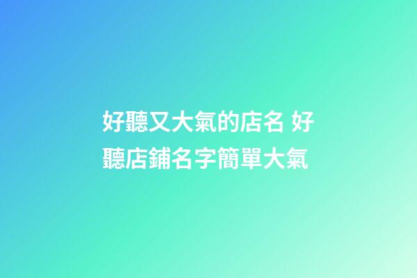 好聽又大氣的店名 好聽店鋪名字簡單大氣